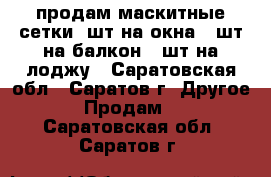 продам маскитные сетки 2шт на окна 1 шт на балкон 1 шт на лоджу - Саратовская обл., Саратов г. Другое » Продам   . Саратовская обл.,Саратов г.